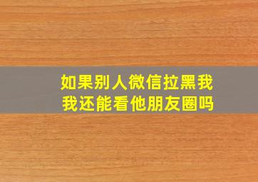 如果别人微信拉黑我 我还能看他朋友圈吗